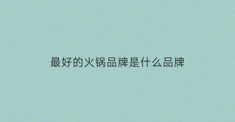 最好的火锅品牌是什么品牌(国内最好的火锅品牌是什么)