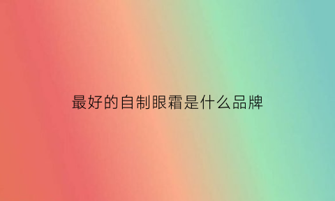 最好的自制眼霜是什么品牌(用什么自制眼霜比较好)