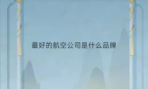 最好的航空公司是什么品牌(国内最好的航空公司排名是怎样的)