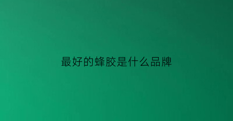 最好的蜂胶是什么品牌(最好的蜂胶是什么牌子)