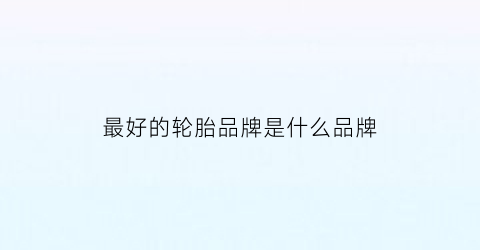 最好的轮胎品牌是什么品牌(质量最好轮胎)