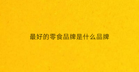 最好的零食品牌是什么品牌(哪个品牌的零食质量好)