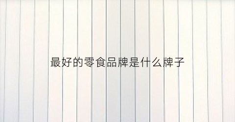 最好的零食品牌是什么牌子(品质好的零食品牌)