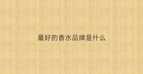最好的香水品牌是什么(最好的香水排行榜)