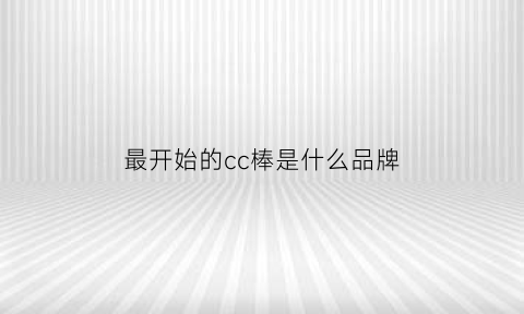 最开始的cc棒是什么品牌(cc棒是啥)