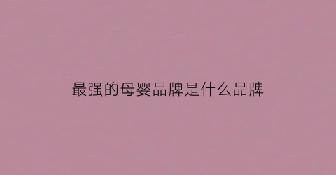 最强的母婴品牌是什么品牌(国内最好的母婴品牌排行榜)