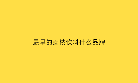 最早的荔枝饮料什么品牌(最早的荔枝饮料叫什么)