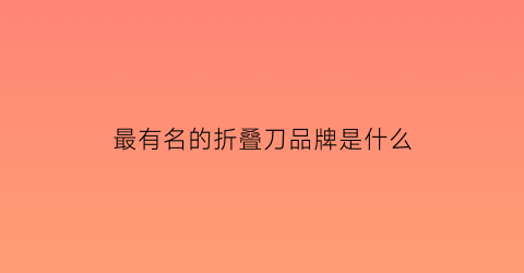 最有名的折叠刀品牌是什么(比较好的折叠刀)