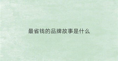 最省钱的品牌故事是什么(省钱买什么)