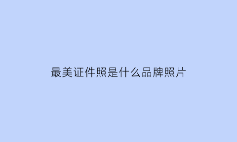 最美证件照是什么品牌照片(最美证件照是什么意思)