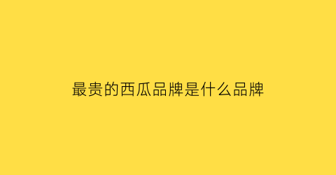 最贵的西瓜品牌是什么品牌(最贵的西瓜品牌是什么品牌图片)