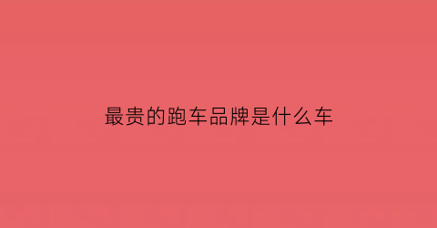 最贵的跑车品牌是什么车(最贵的跑车品牌是什么车图片)