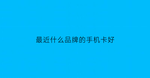 最近什么品牌的手机卡好(最近什么品牌的手机卡好一点)