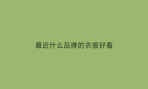 最近什么品牌的衣服好看(最近流行品牌衣服都是什么名字)