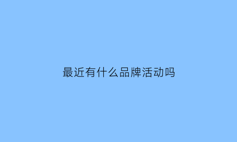 最近有什么品牌活动吗(最近有什么购物活动吗)