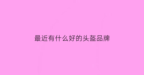 最近有什么好的头盔品牌(热门头盔品牌)