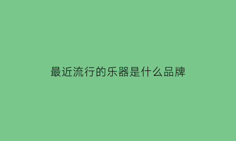 最近流行的乐器是什么品牌(目前比较热门的乐器)