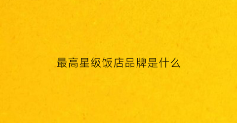 最高星级饭店品牌是什么(最高星级饭店是几星)