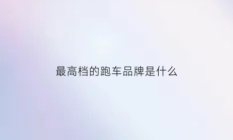 最高档的跑车品牌是什么(最顶级的跑车是什么牌子)