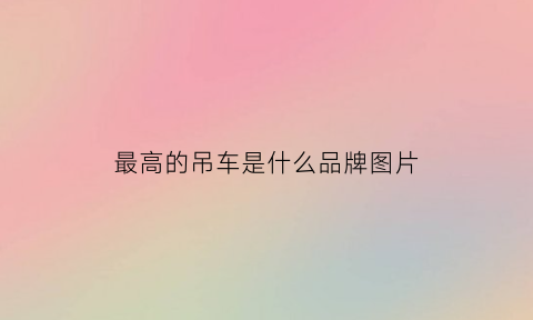 最高的吊车是什么品牌图片