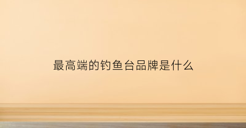 最高端的钓鱼台品牌是什么(最贵钓鱼台)