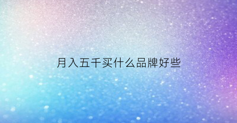 月入五千买什么品牌好些(月入5000元)