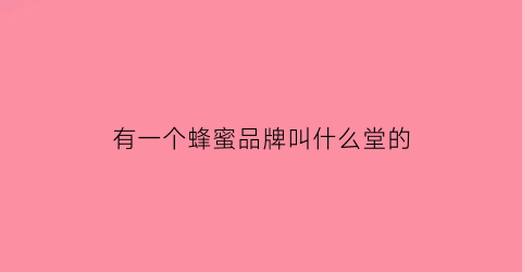 有一个蜂蜜品牌叫什么堂的(知名蜂蜜)