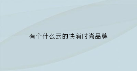 有个什么云的快消时尚品牌(什么是云快销)