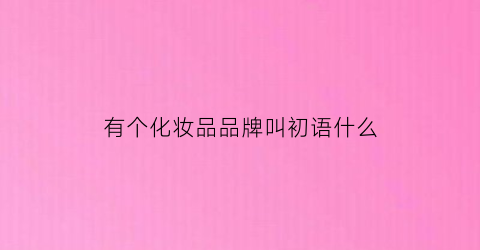 有个化妆品品牌叫初语什么(初语女装品牌)