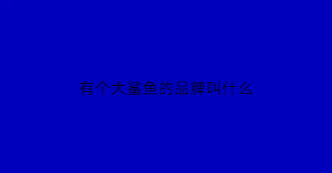 有个大鲨鱼的品牌叫什么(有个大鲨鱼的品牌叫什么来着)