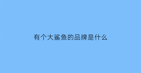 有个大鲨鱼的品牌是什么(大鲨鱼logo的品牌)