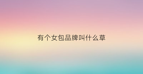 有个女包品牌叫什么草(所有女包品牌名称)