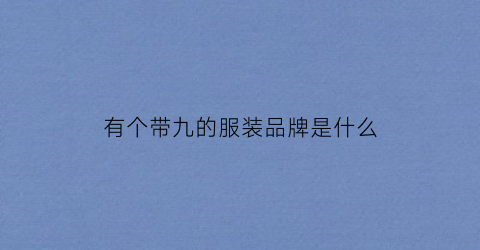 有个带九的服装品牌是什么(带九的服装店名)