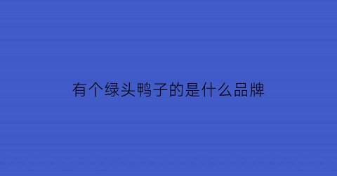 有个绿头鸭子的是什么品牌(绿色头鸭子)