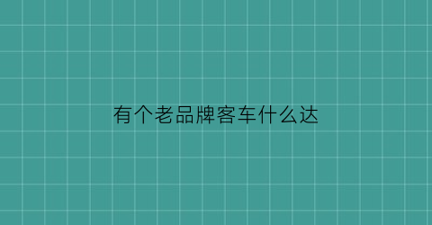 有个老品牌客车什么达(中国老式大客车)
