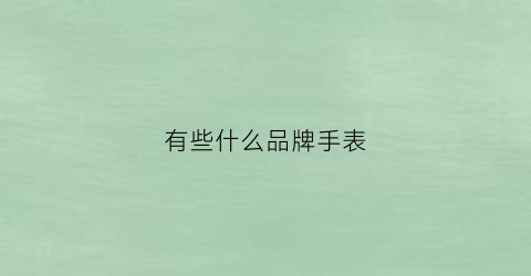 有些什么品牌手表(有什么牌子手表)