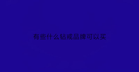 有些什么钻戒品牌可以买(有些什么钻戒品牌可以买到)