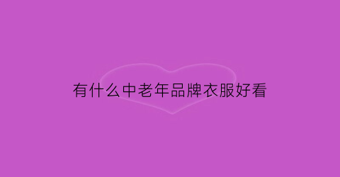 有什么中老年品牌衣服好看(中老年品牌衣服有哪些)