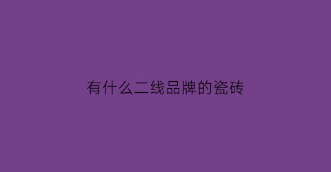 有什么二线品牌的瓷砖(有什么二线品牌的瓷砖质量好)