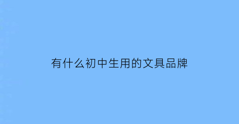 有什么初中生用的文具品牌(初中生好用的文具)