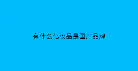 有什么化妆品是国产品牌(哪些国产化妆品比较好)