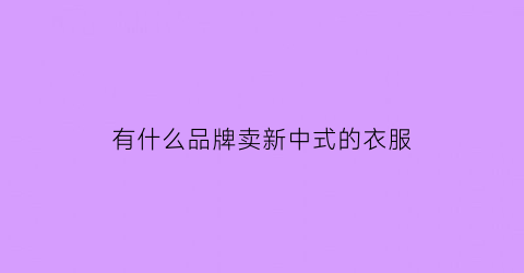有什么品牌卖新中式的衣服(新中式衣服品牌排行)