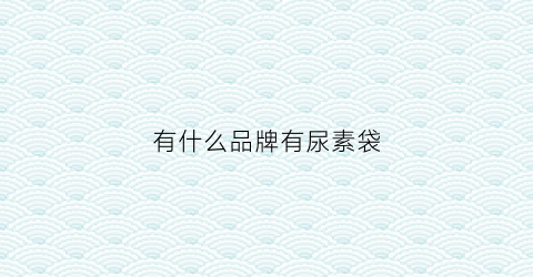 有什么品牌有尿素袋(尿素袋厂家)