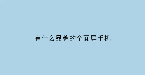 有什么品牌的全面屏手机(全面屏手机十大排行)