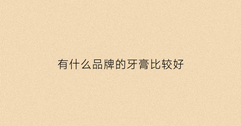 有什么品牌的牙膏比较好(什么品牌的牙膏比较好一点)