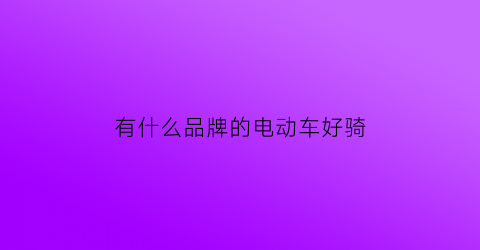 有什么品牌的电动车好骑(有什么品牌的电动车好骑的)