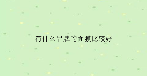 有什么品牌的面膜比较好(哪种品牌面膜好)