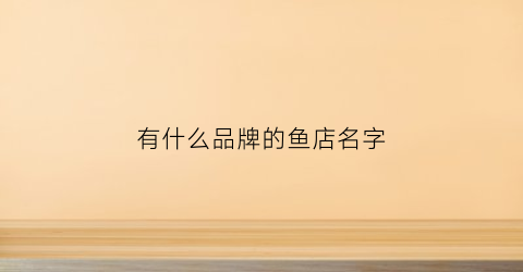 有什么品牌的鱼店名字(鱼店取名叫什么最好)