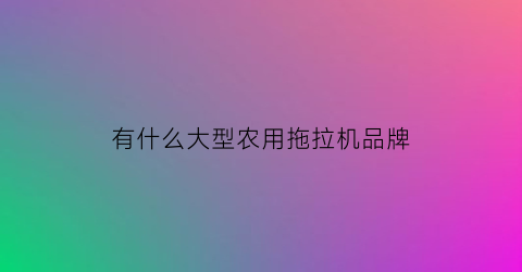 有什么大型农用拖拉机品牌(大型农业拖拉机)