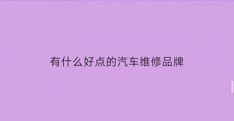 有什么好点的汽车维修品牌(质量好汽车维修厂家)